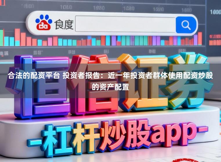 合法的配资平台 投资者报告：近一年投资者群体使用配资炒股的资产配置