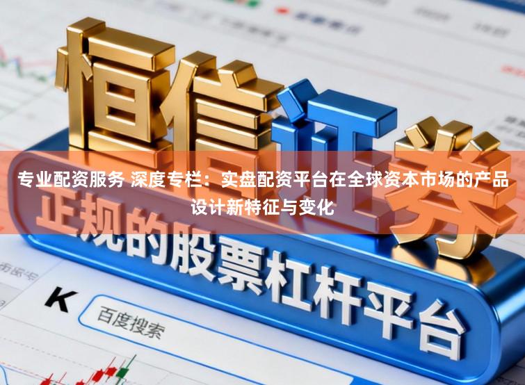 专业配资服务 深度专栏：实盘配资平台在全球资本市场的产品设计新特征与变化