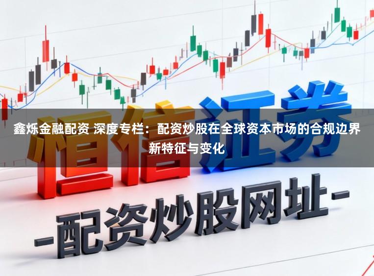 鑫烁金融配资 深度专栏：配资炒股在全球资本市场的合规边界新特征与变化