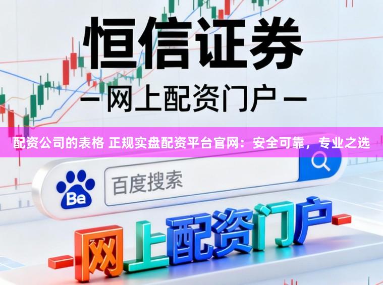 配资公司的表格 正规实盘配资平台官网：安全可靠，专业之选