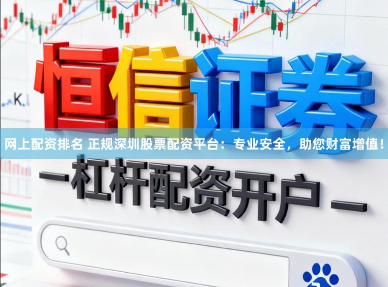 网上配资排名 正规深圳股票配资平台：专业安全，助您财富增值！