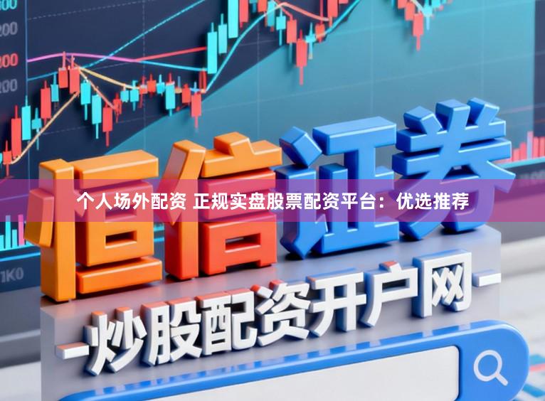个人场外配资 正规实盘股票配资平台：优选推荐