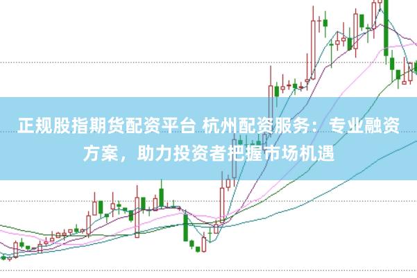 正规股指期货配资平台 杭州配资服务：专业融资方案，助力投资者把握市场机遇