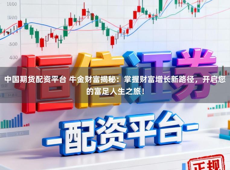 中国期货配资平台 牛金财富揭秘：掌握财富增长新路径，开启您的富足人生之旅！