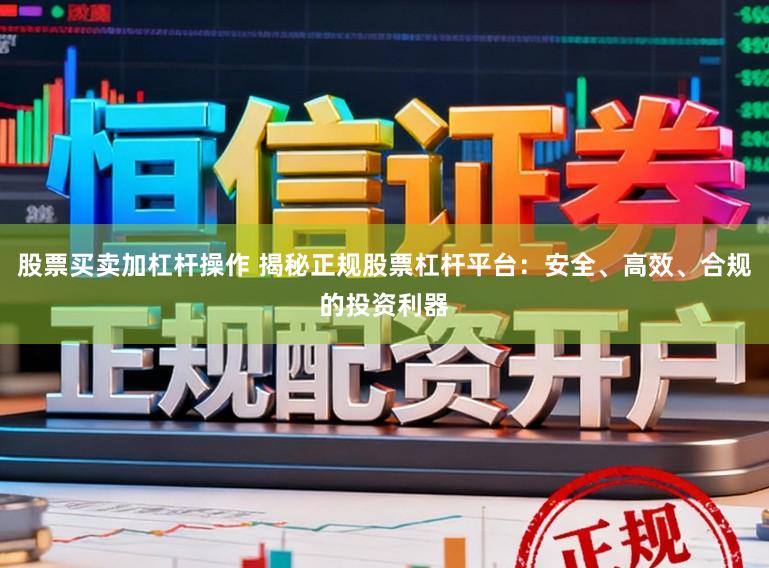 股票买卖加杠杆操作 揭秘正规股票杠杆平台：安全、高效、合规的投资利器