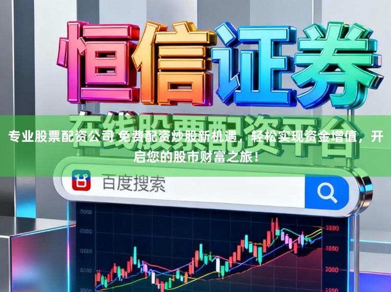 专业股票配资公司 免费配资炒股新机遇，轻松实现资金增值，开启您的股市财富之旅！