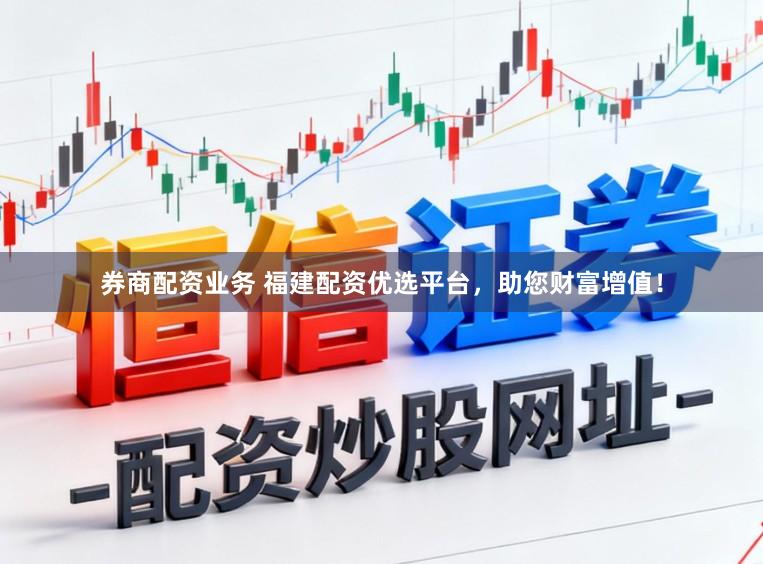 券商配资业务 福建配资优选平台，助您财富增值！