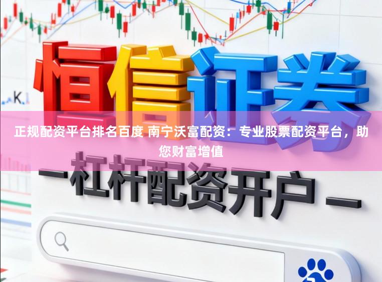 正规配资平台排名百度 南宁沃富配资：专业股票配资平台，助您财富增值
