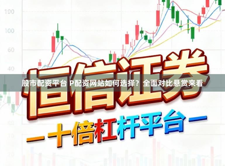 股市配资平台 P配资网站如何选择？全面对比悬赏来看