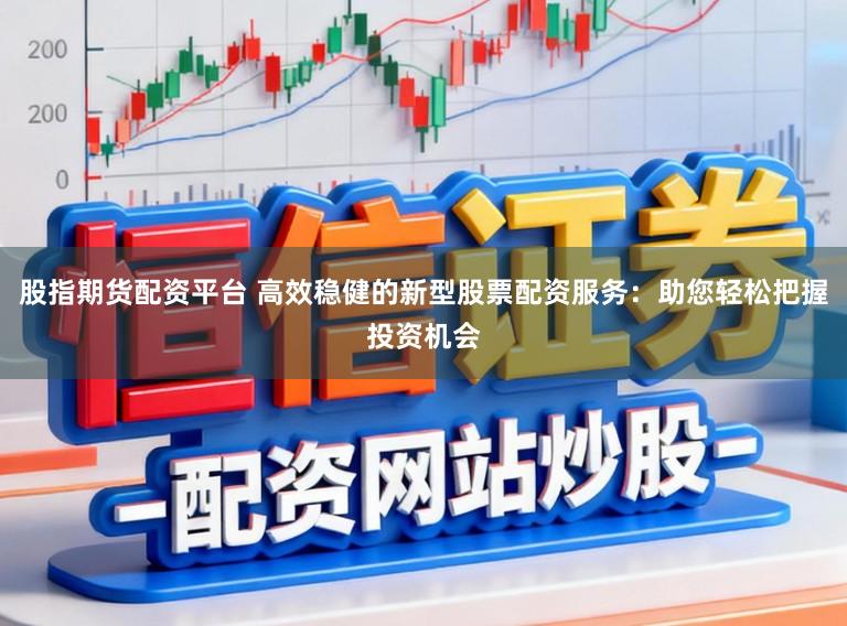 股指期货配资平台 高效稳健的新型股票配资服务：助您轻松把握投资机会