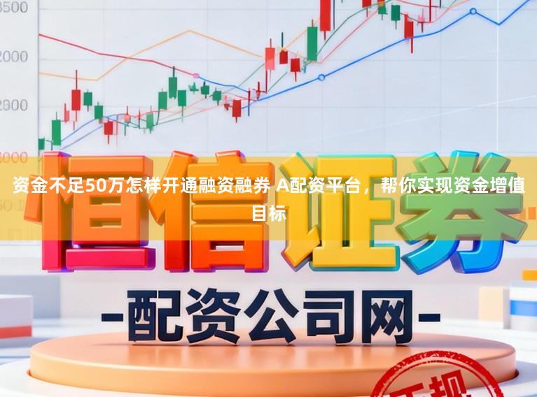 资金不足50万怎样开通融资融券 A配资平台，帮你实现资金增值目标
