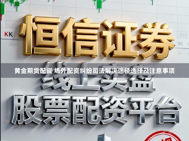黄金期货配资 场外配资纠纷司法解决途径选择及注意事项