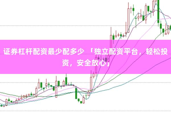 证券杠杆配资最少配多少 「独立配资平台，轻松投资，安全放心」