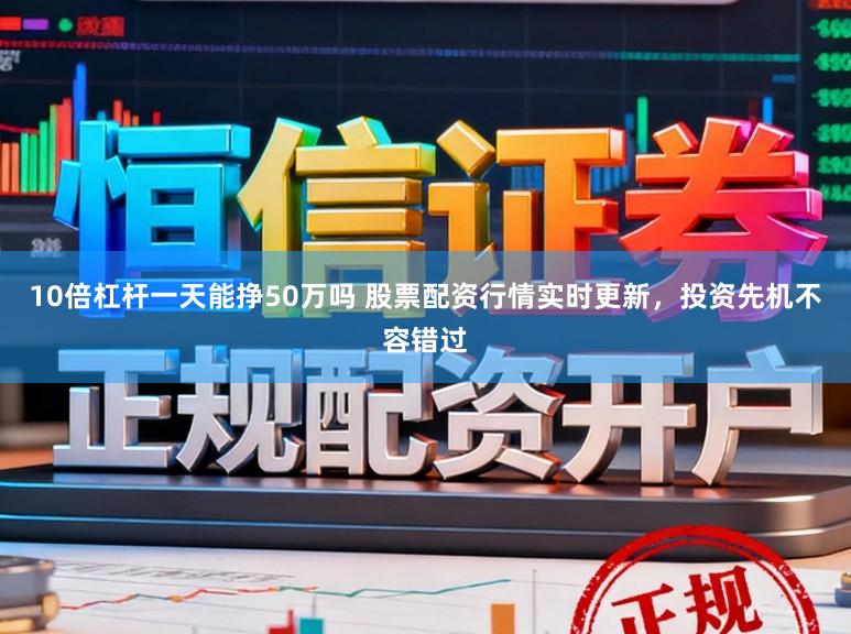 10倍杠杆一天能挣50万吗 股票配资行情实时更新，投资先机不容错过