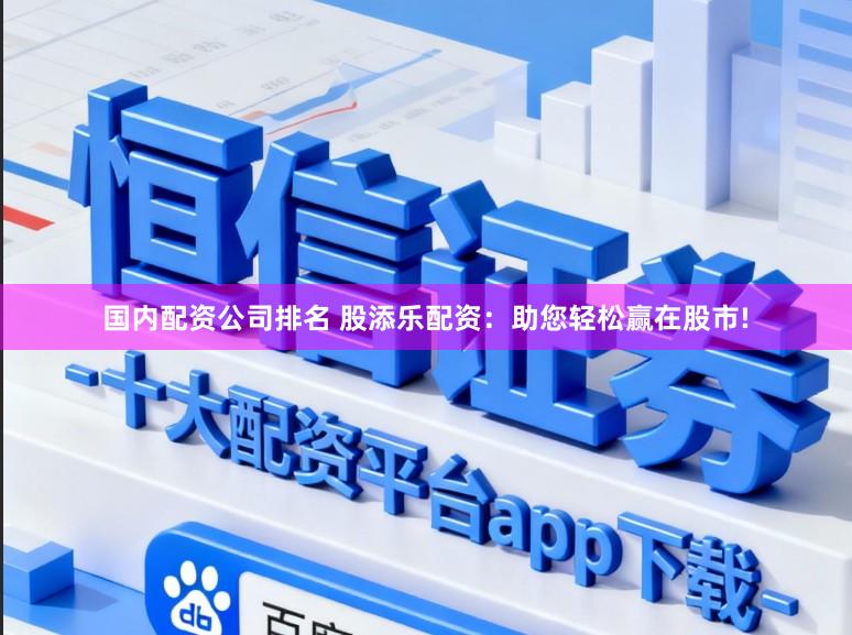 国内配资公司排名 股添乐配资：助您轻松赢在股市!