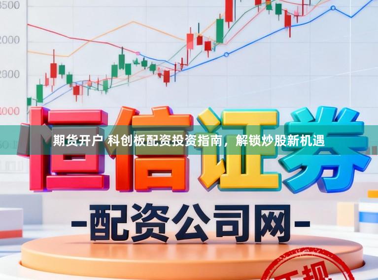 期货开户 科创板配资投资指南，解锁炒股新机遇