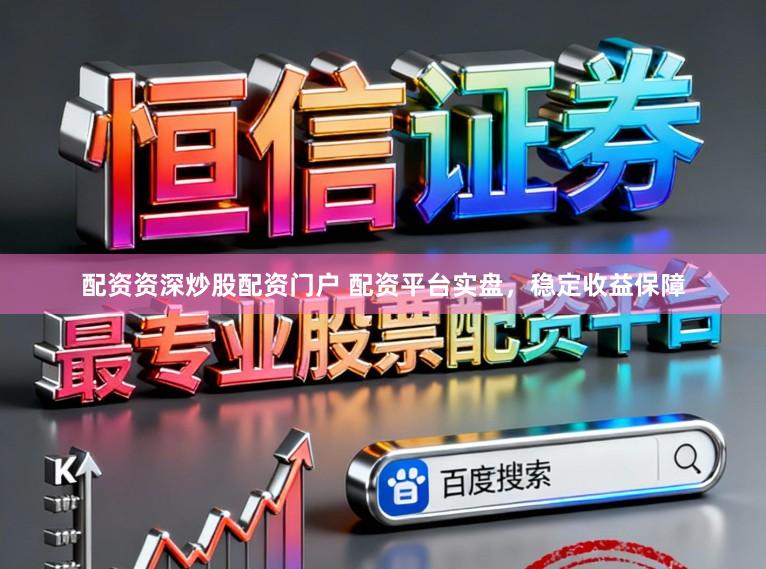 配资资深炒股配资门户 配资平台实盘，稳定收益保障