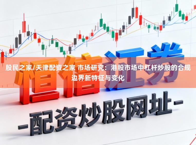 股民之家/天津配资之家 市场研究：港股市场中杠杆炒股的合规边界新特征与变化