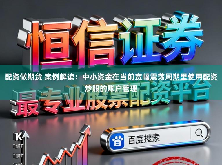 配资做期货 案例解读：中小资金在当前宽幅震荡周期里使用配资炒股的账户管理