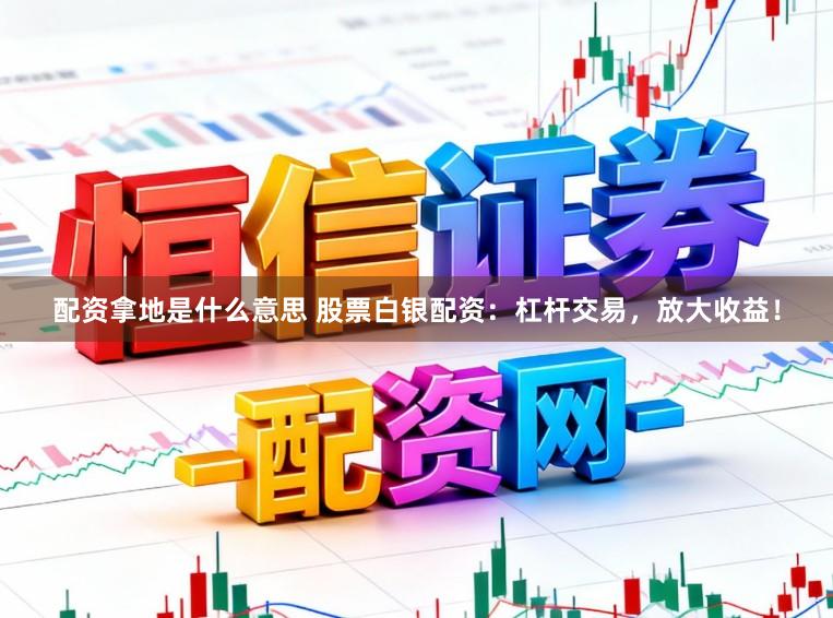 配资拿地是什么意思 股票白银配资：杠杆交易，放大收益！