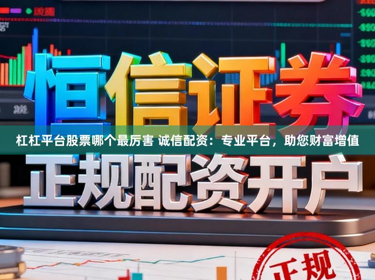 杠杠平台股票哪个最厉害 诚信配资：专业平台，助您财富增值