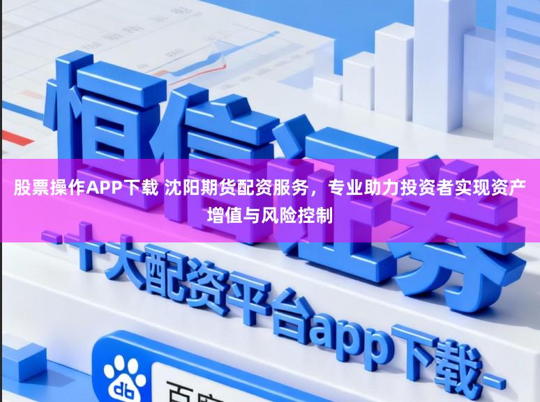 股票操作APP下载 沈阳期货配资服务，专业助力投资者实现资产增值与风险控制