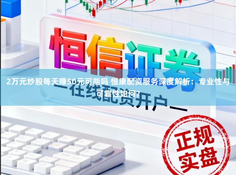2万元炒股每天赚50元可能吗 恒康配资服务深度解析：专业性与可靠性如何？