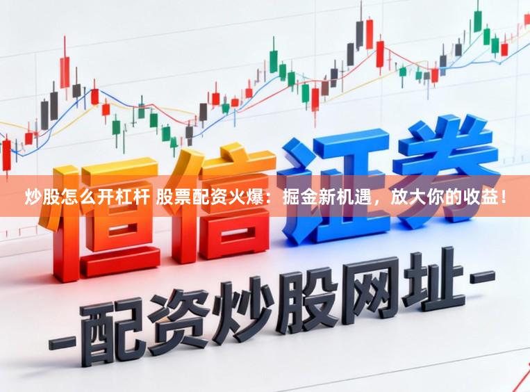 炒股怎么开杠杆 股票配资火爆：掘金新机遇，放大你的收益！