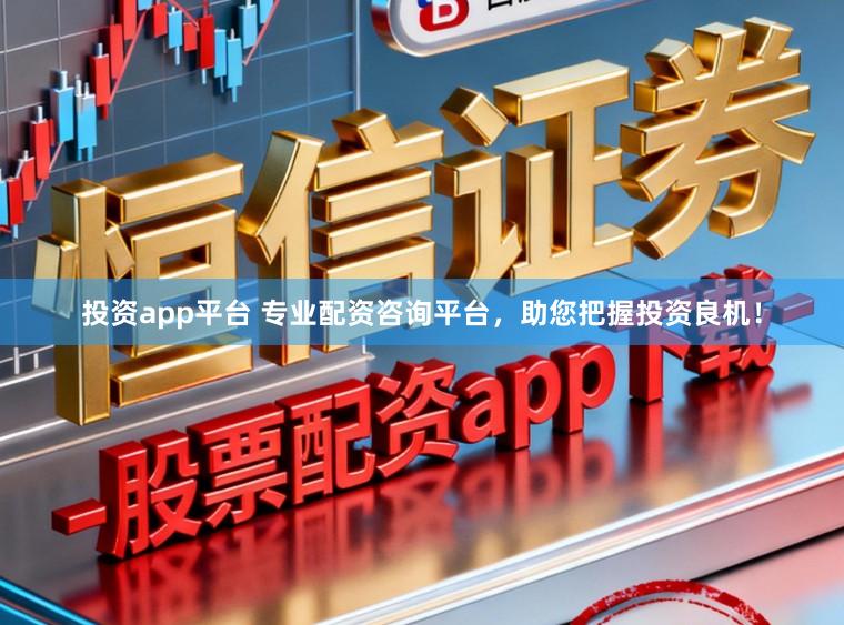 投资app平台 专业配资咨询平台，助您把握投资良机！
