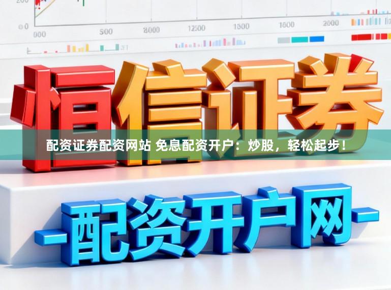 配资证券配资网站 免息配资开户：炒股，轻松起步！