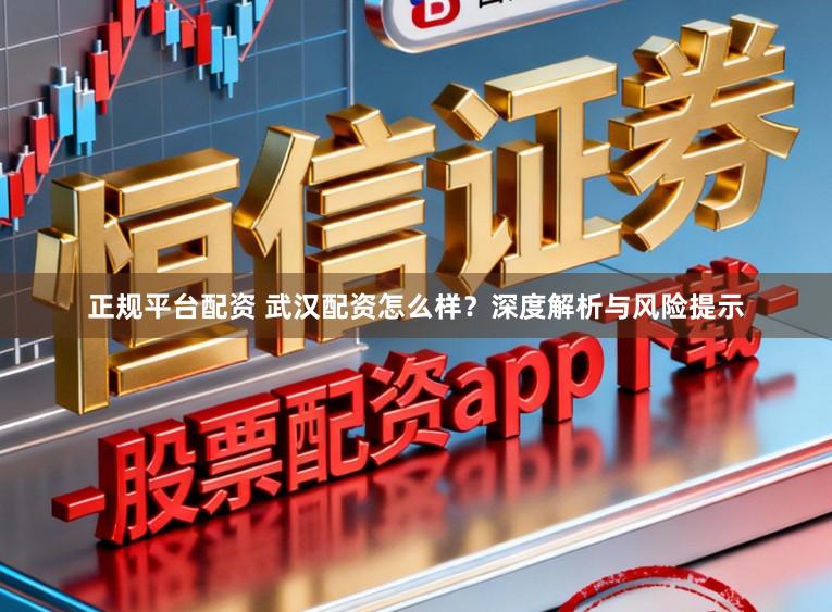 正规平台配资 武汉配资怎么样？深度解析与风险提示