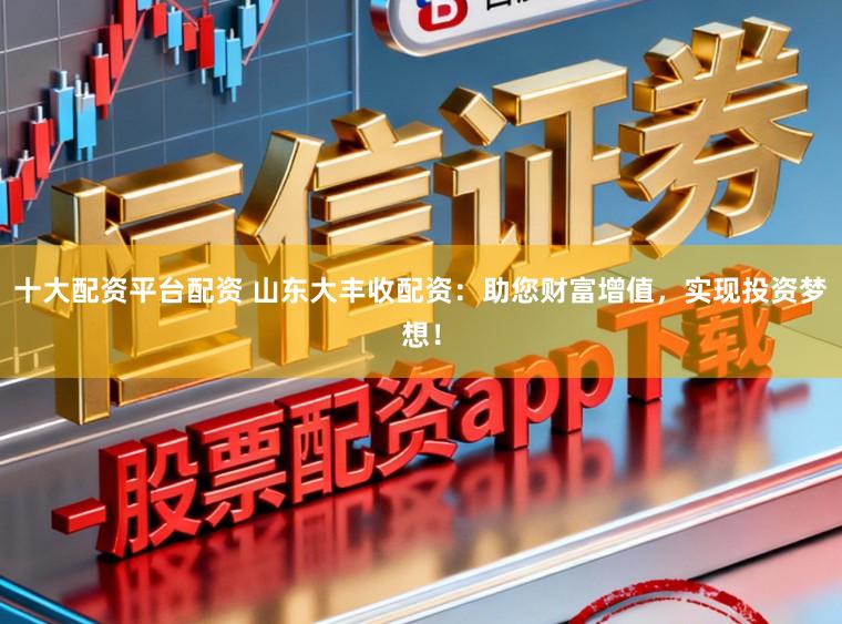 十大配资平台配资 山东大丰收配资：助您财富增值，实现投资梦想！