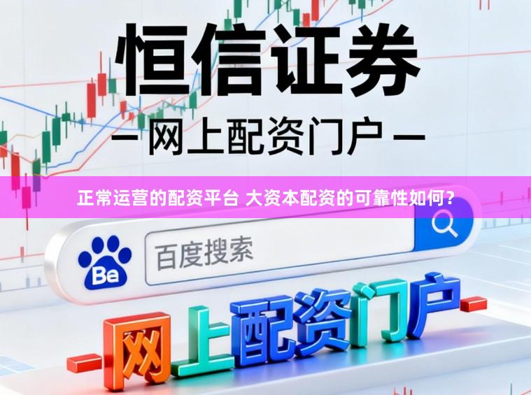 正常运营的配资平台 大资本配资的可靠性如何？