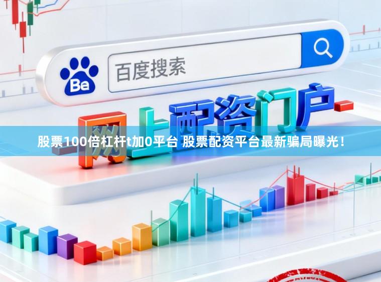 股票100倍杠杆t加0平台 股票配资平台最新骗局曝光！