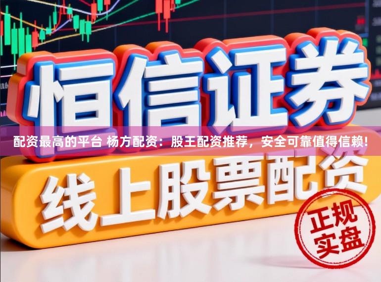 配资最高的平台 杨方配资：股王配资推荐，安全可靠值得信赖!