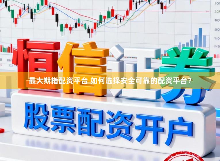 最大期指配资平台 如何选择安全可靠的配资平台？