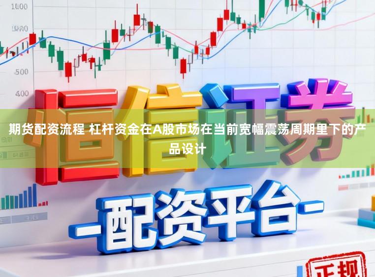 期货配资流程 杠杆资金在A股市场在当前宽幅震荡周期里下的产品设计