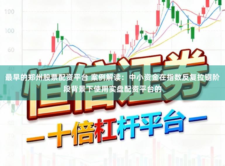 最早的郑州股票配资平台 案例解读：中小资金在指数反复拉锯阶段背景下使用实盘配资平台的