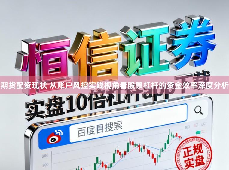 期货配资现状 从账户风控实践视角看股票杠杆的资金效率深度分析